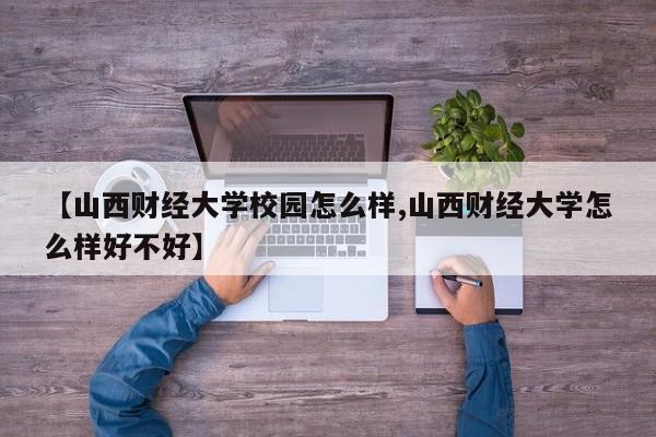 【山西财经大学校园怎么样,山西财经大学怎么样好不好】