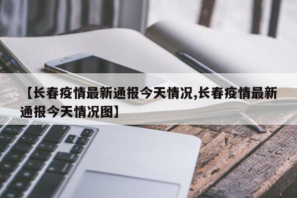 【长春疫情最新通报今天情况,长春疫情最新通报今天情况图】