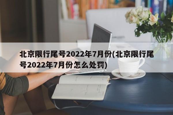 北京限行尾号2022年7月份(北京限行尾号2022年7月份怎么处罚)