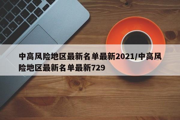 中高风险地区最新名单最新2021/中高风险地区最新名单最新729