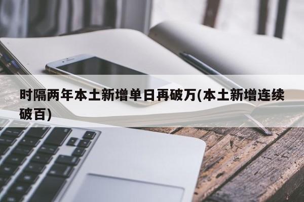 时隔两年本土新增单日再破万(本土新增连续破百)